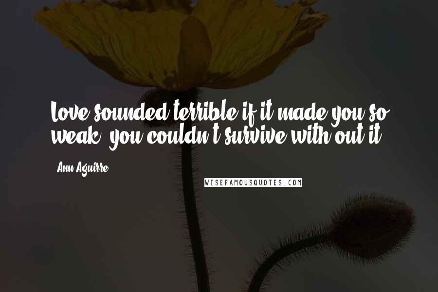 Ann Aguirre Quotes: Love sounded terrible if it made you so weak, you couldn't survive with out it.
