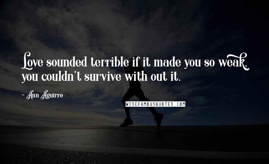 Ann Aguirre Quotes: Love sounded terrible if it made you so weak, you couldn't survive with out it.