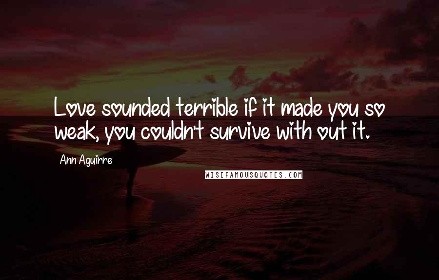 Ann Aguirre Quotes: Love sounded terrible if it made you so weak, you couldn't survive with out it.
