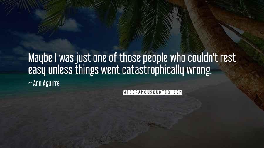 Ann Aguirre Quotes: Maybe I was just one of those people who couldn't rest easy unless things went catastrophically wrong.