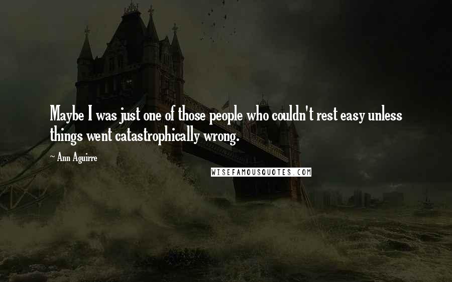 Ann Aguirre Quotes: Maybe I was just one of those people who couldn't rest easy unless things went catastrophically wrong.