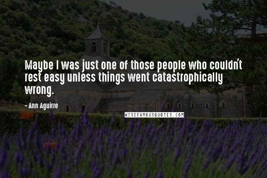 Ann Aguirre Quotes: Maybe I was just one of those people who couldn't rest easy unless things went catastrophically wrong.