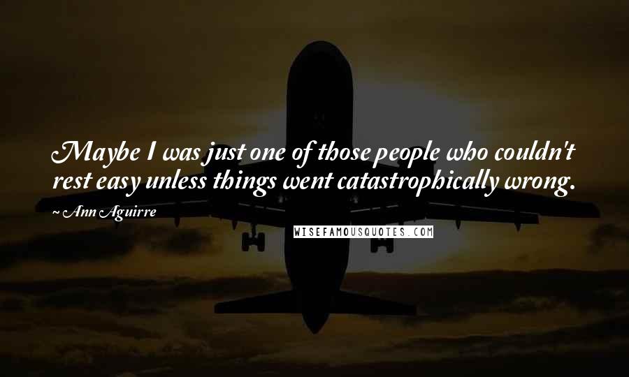 Ann Aguirre Quotes: Maybe I was just one of those people who couldn't rest easy unless things went catastrophically wrong.