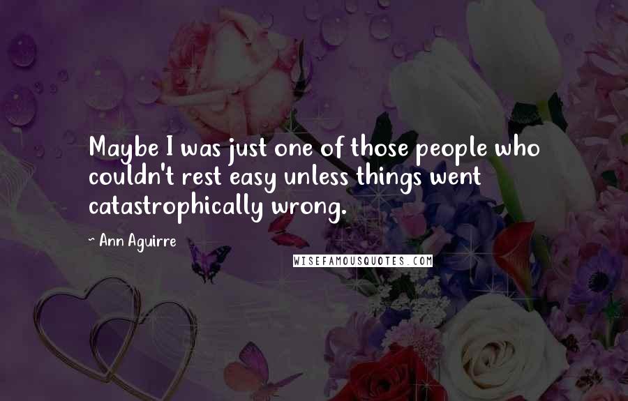 Ann Aguirre Quotes: Maybe I was just one of those people who couldn't rest easy unless things went catastrophically wrong.