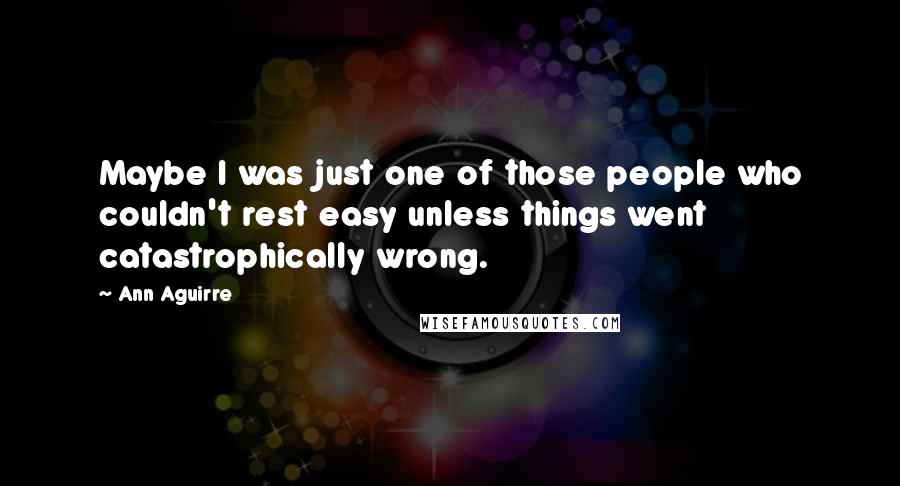 Ann Aguirre Quotes: Maybe I was just one of those people who couldn't rest easy unless things went catastrophically wrong.