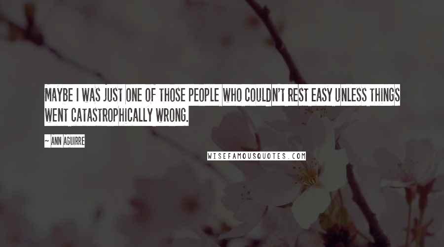 Ann Aguirre Quotes: Maybe I was just one of those people who couldn't rest easy unless things went catastrophically wrong.