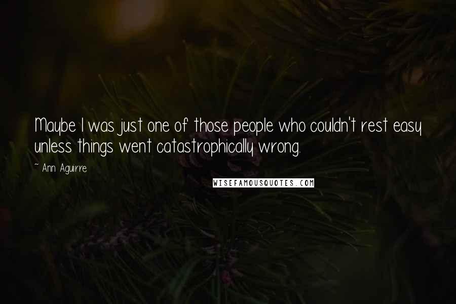 Ann Aguirre Quotes: Maybe I was just one of those people who couldn't rest easy unless things went catastrophically wrong.