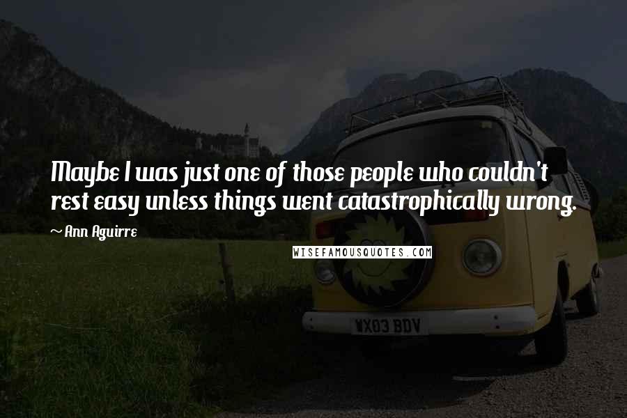 Ann Aguirre Quotes: Maybe I was just one of those people who couldn't rest easy unless things went catastrophically wrong.