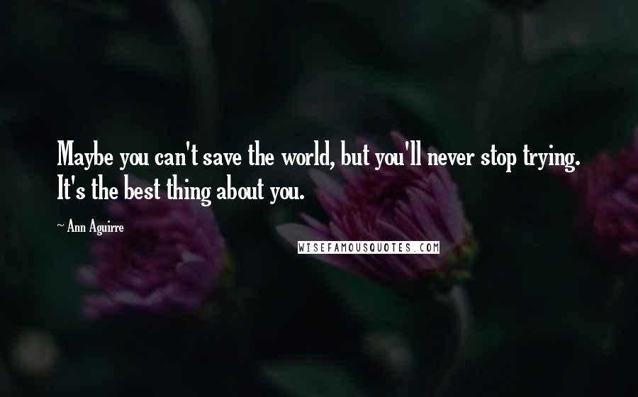 Ann Aguirre Quotes: Maybe you can't save the world, but you'll never stop trying. It's the best thing about you.