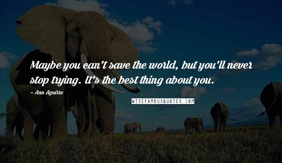 Ann Aguirre Quotes: Maybe you can't save the world, but you'll never stop trying. It's the best thing about you.