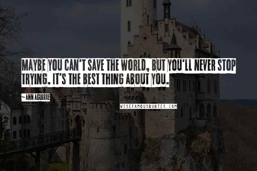 Ann Aguirre Quotes: Maybe you can't save the world, but you'll never stop trying. It's the best thing about you.