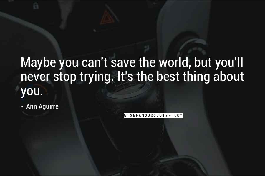 Ann Aguirre Quotes: Maybe you can't save the world, but you'll never stop trying. It's the best thing about you.