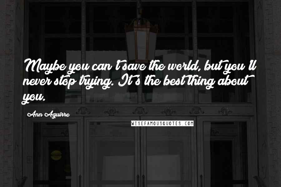 Ann Aguirre Quotes: Maybe you can't save the world, but you'll never stop trying. It's the best thing about you.