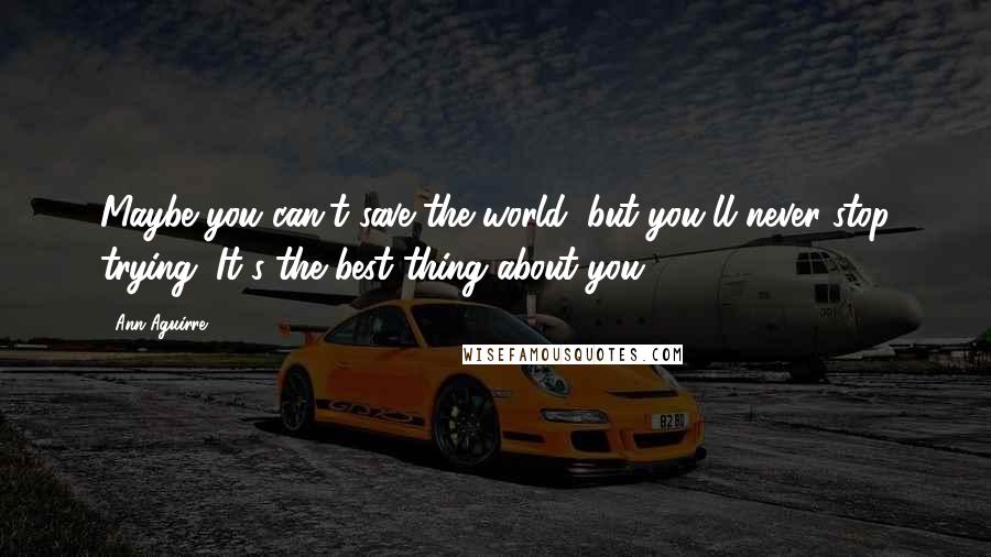 Ann Aguirre Quotes: Maybe you can't save the world, but you'll never stop trying. It's the best thing about you.