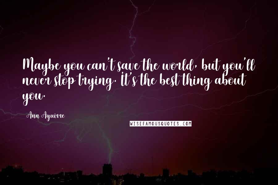 Ann Aguirre Quotes: Maybe you can't save the world, but you'll never stop trying. It's the best thing about you.