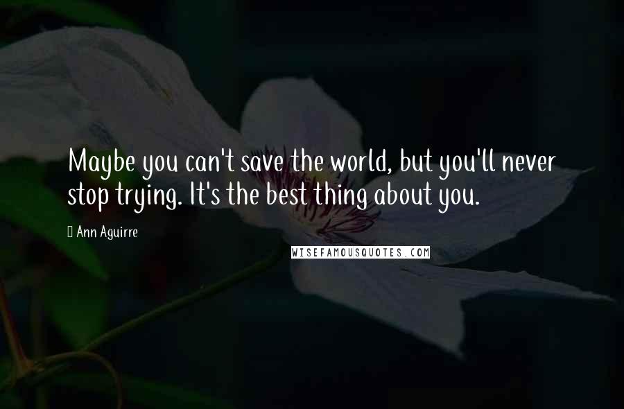 Ann Aguirre Quotes: Maybe you can't save the world, but you'll never stop trying. It's the best thing about you.