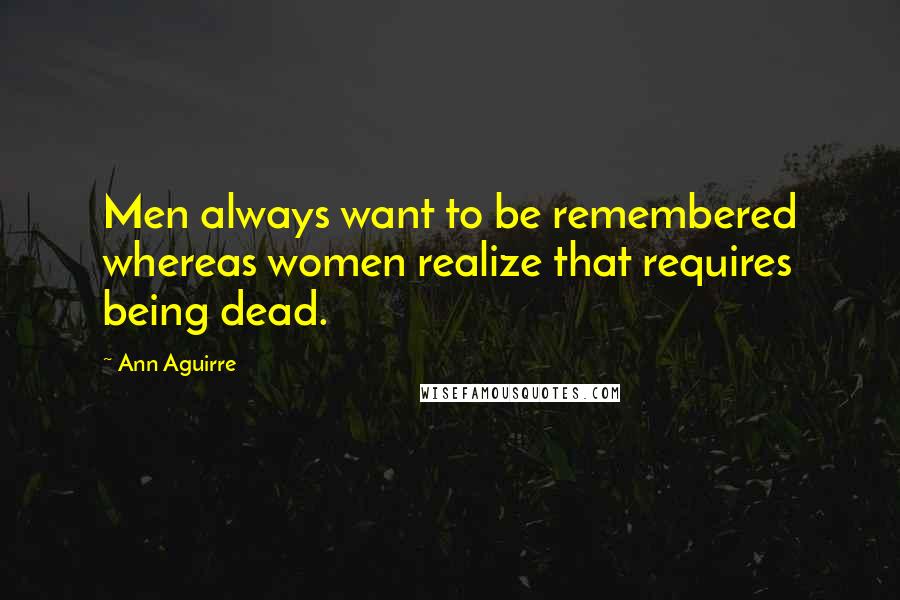 Ann Aguirre Quotes: Men always want to be remembered whereas women realize that requires being dead.