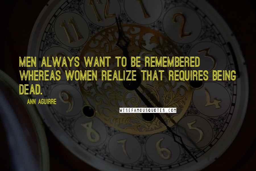 Ann Aguirre Quotes: Men always want to be remembered whereas women realize that requires being dead.