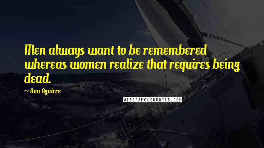 Ann Aguirre Quotes: Men always want to be remembered whereas women realize that requires being dead.