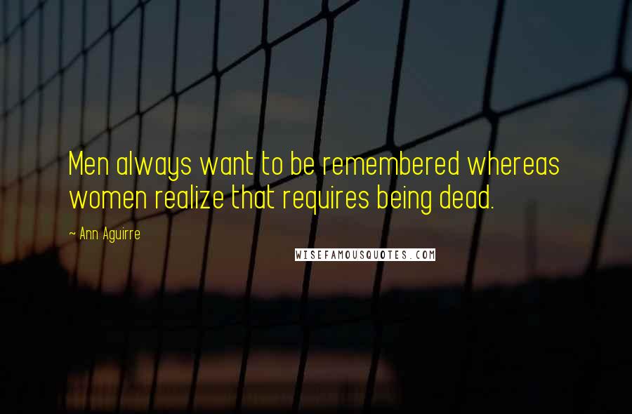 Ann Aguirre Quotes: Men always want to be remembered whereas women realize that requires being dead.