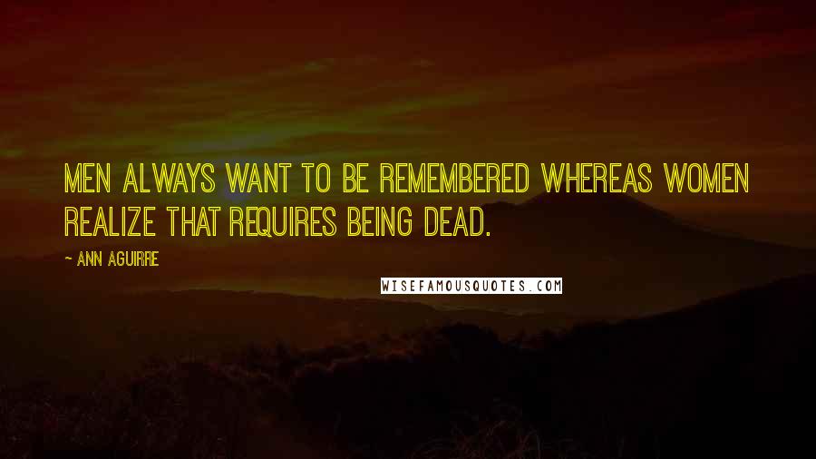 Ann Aguirre Quotes: Men always want to be remembered whereas women realize that requires being dead.