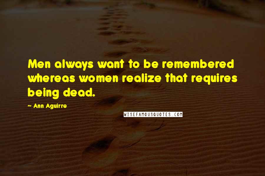 Ann Aguirre Quotes: Men always want to be remembered whereas women realize that requires being dead.