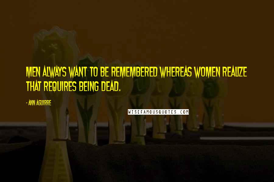 Ann Aguirre Quotes: Men always want to be remembered whereas women realize that requires being dead.