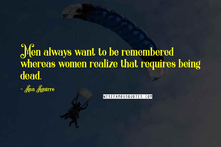 Ann Aguirre Quotes: Men always want to be remembered whereas women realize that requires being dead.