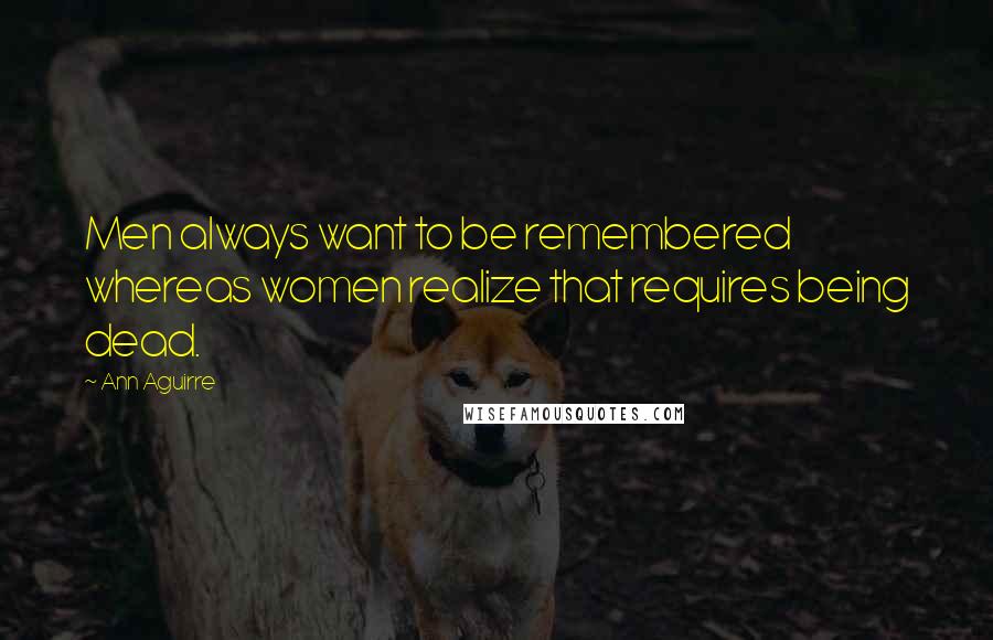 Ann Aguirre Quotes: Men always want to be remembered whereas women realize that requires being dead.