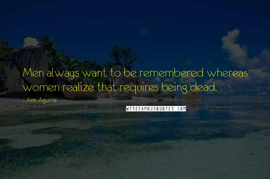 Ann Aguirre Quotes: Men always want to be remembered whereas women realize that requires being dead.