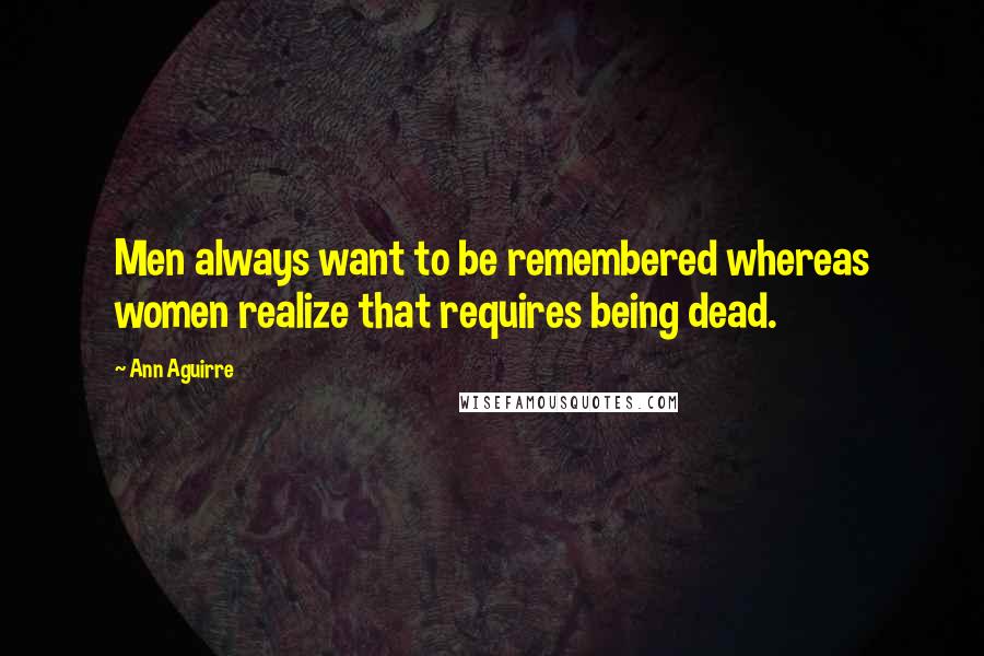 Ann Aguirre Quotes: Men always want to be remembered whereas women realize that requires being dead.