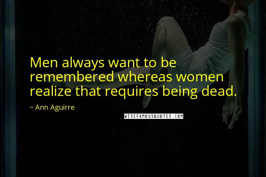 Ann Aguirre Quotes: Men always want to be remembered whereas women realize that requires being dead.