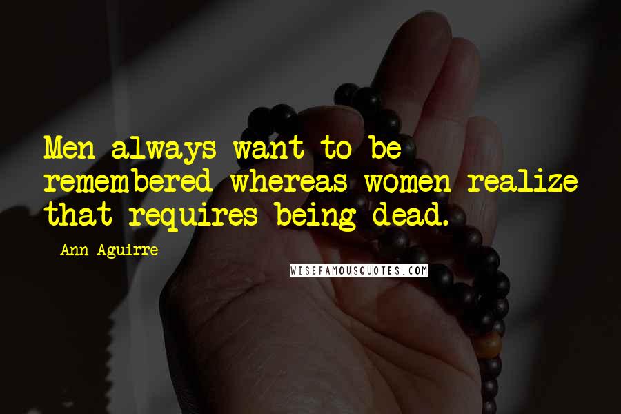 Ann Aguirre Quotes: Men always want to be remembered whereas women realize that requires being dead.