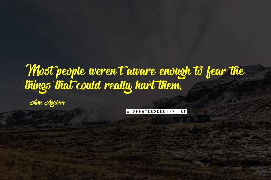 Ann Aguirre Quotes: Most people weren't aware enough to fear the things that could really hurt them.