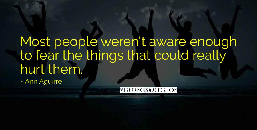 Ann Aguirre Quotes: Most people weren't aware enough to fear the things that could really hurt them.