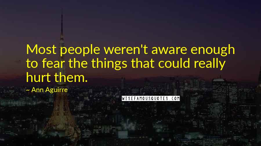 Ann Aguirre Quotes: Most people weren't aware enough to fear the things that could really hurt them.