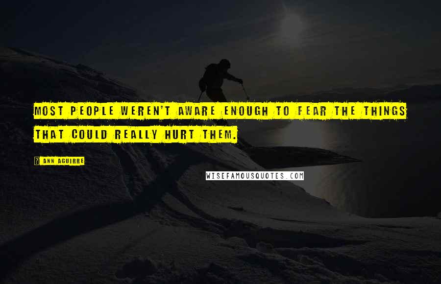Ann Aguirre Quotes: Most people weren't aware enough to fear the things that could really hurt them.