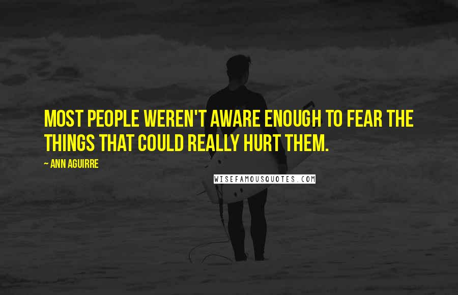 Ann Aguirre Quotes: Most people weren't aware enough to fear the things that could really hurt them.