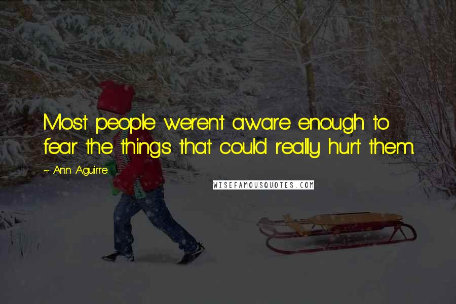 Ann Aguirre Quotes: Most people weren't aware enough to fear the things that could really hurt them.