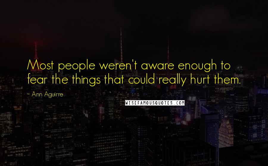 Ann Aguirre Quotes: Most people weren't aware enough to fear the things that could really hurt them.
