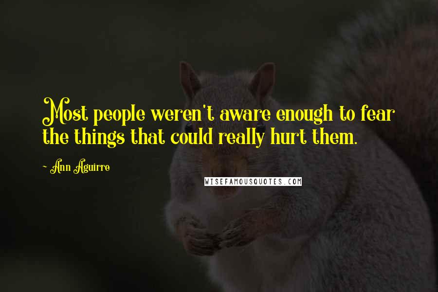 Ann Aguirre Quotes: Most people weren't aware enough to fear the things that could really hurt them.