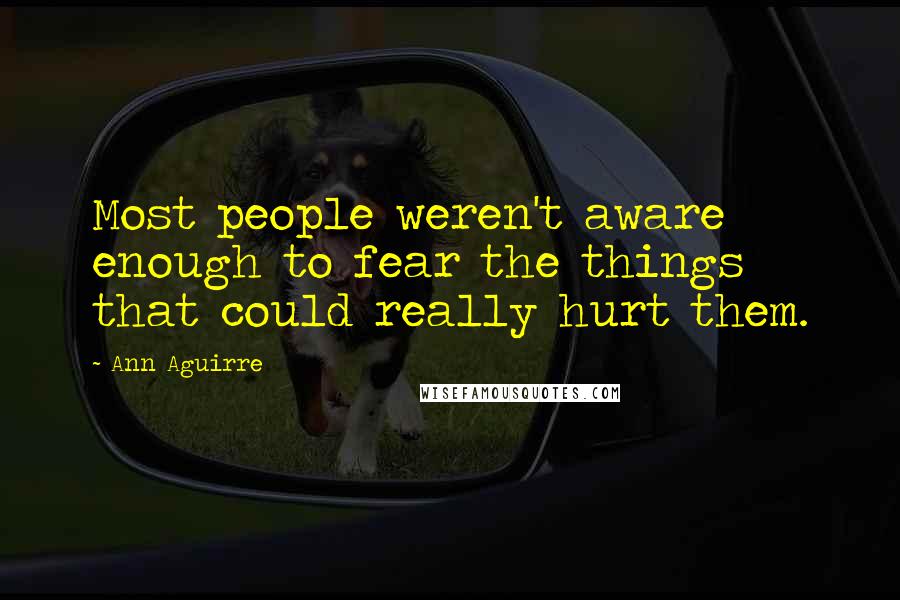 Ann Aguirre Quotes: Most people weren't aware enough to fear the things that could really hurt them.