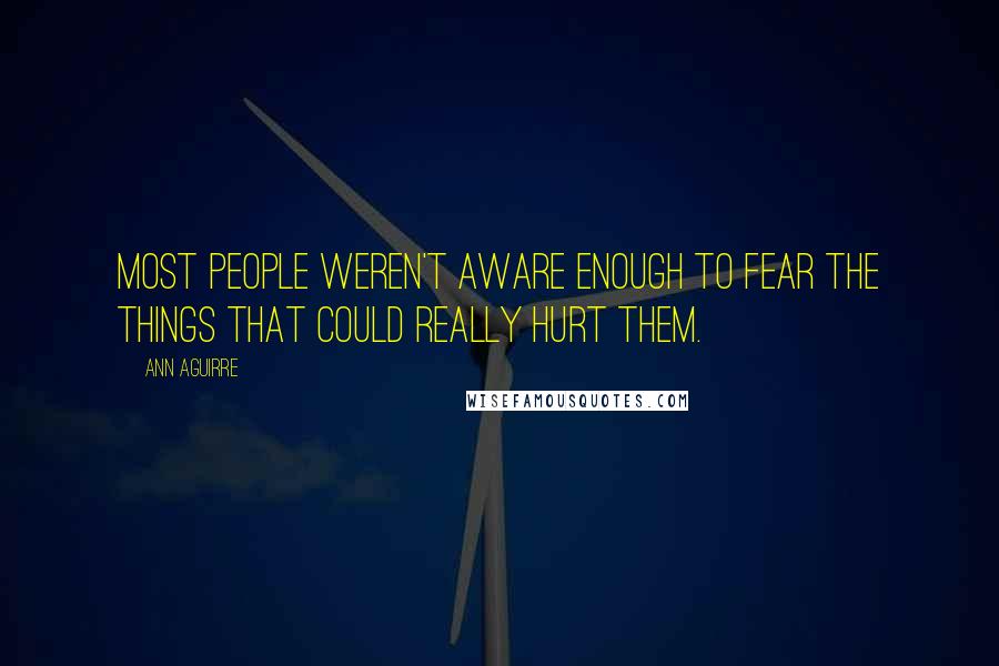 Ann Aguirre Quotes: Most people weren't aware enough to fear the things that could really hurt them.