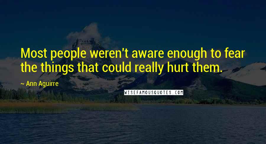 Ann Aguirre Quotes: Most people weren't aware enough to fear the things that could really hurt them.