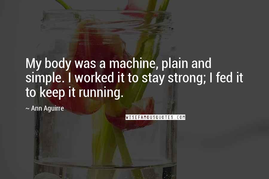 Ann Aguirre Quotes: My body was a machine, plain and simple. I worked it to stay strong; I fed it to keep it running.