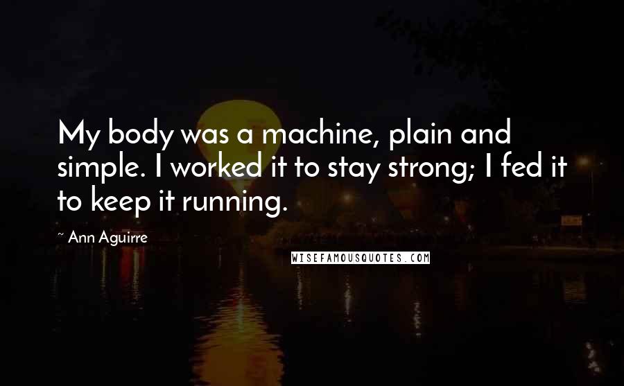 Ann Aguirre Quotes: My body was a machine, plain and simple. I worked it to stay strong; I fed it to keep it running.