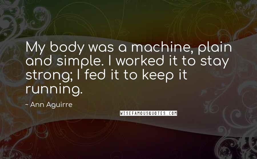 Ann Aguirre Quotes: My body was a machine, plain and simple. I worked it to stay strong; I fed it to keep it running.