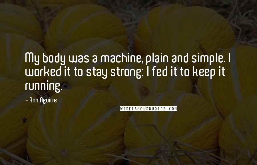 Ann Aguirre Quotes: My body was a machine, plain and simple. I worked it to stay strong; I fed it to keep it running.