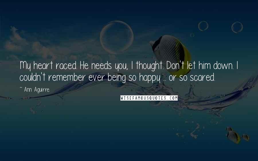 Ann Aguirre Quotes: My heart raced. He needs you, I thought. Don't let him down. I couldn't remember ever being so happy ... or so scared.