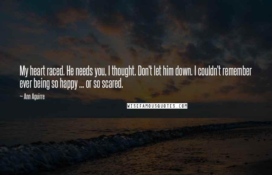 Ann Aguirre Quotes: My heart raced. He needs you, I thought. Don't let him down. I couldn't remember ever being so happy ... or so scared.